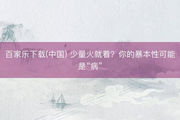 百家乐下载(中国) 少量火就着？你的暴本性可能是“病”