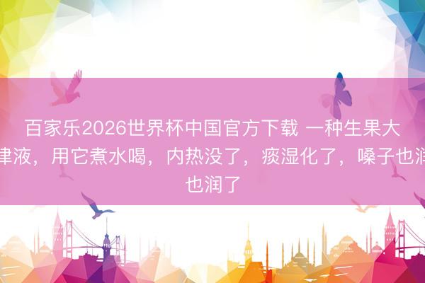 百家乐2026世界杯中国官方下载 一种生果大补津液,用它煮水喝,内热没了,痰湿化了,嗓子也润了