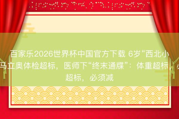 百家乐2026世界杯中国官方下载 6岁“西北小甜豆”马立奥体检超标，医师下“终末通牒”：体重超标，必须减