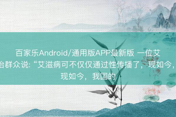 百家乐Android/通用版APP最新版 一位艾滋病防治群众说: “艾滋病可不仅仅通过性传播了，现如今，我国的