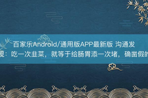 百家乐Android/通用版APP最新版 沟通发现:吃一次韭菜,就等于给肠胃添一次堵,确凿假的