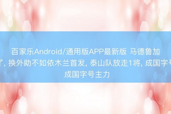 百家乐Android/通用版APP最新版 马德鲁加追想了， 换外助不如依木兰首发， 泰山队放走1将， 成国字号主力