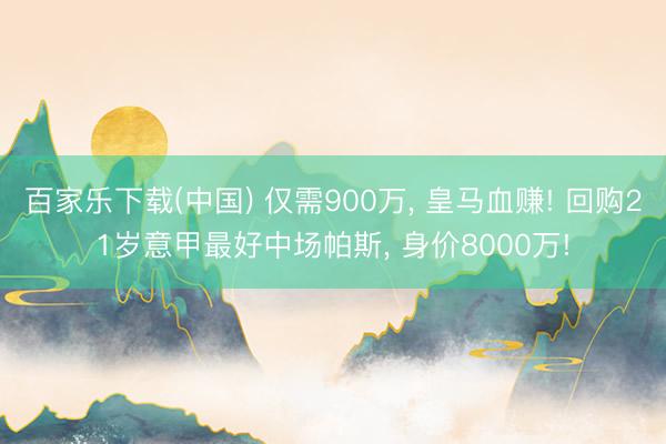 百家乐下载(中国) 仅需900万， 皇马血赚! 回购21岁意甲最好中场帕斯， 身价8000万!