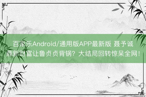 百家乐Android/通用版APP最新版 聂予诚鼎新财富让鲁贞贞背锅？大结局回转惊呆全网！