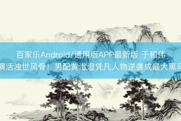 百家乐Android/通用版APP最新版 于和伟演活浊世风骨！男配黄澄澄凭凡人物逆袭成最大黑马