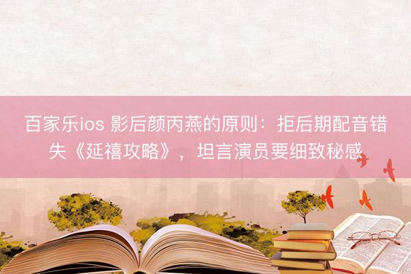 百家乐ios 影后颜丙燕的原则：拒后期配音错失《延禧攻略》，坦言演员要细致秘感