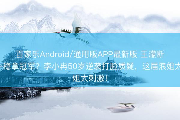 百家乐Android/通用版APP最新版 王濛断层第一稳拿冠军？李小冉50岁逆袭打脸质疑，这届浪姐太刺激！