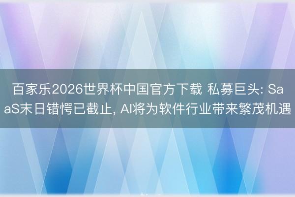 百家乐2026世界杯中国官方下载 私募巨头: SaaS末日错愕已截止, AI将为软件行业带来繁茂机遇