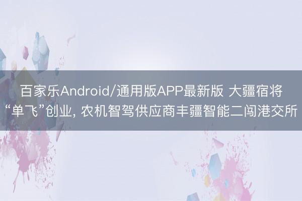 百家乐Android/通用版APP最新版 大疆宿将“单飞”创业， 农机智驾供应商丰疆智能二闯港交所