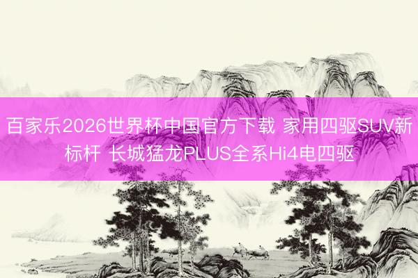 百家乐2026世界杯中国官方下载 家用四驱SUV新标杆 长城猛龙PLUS全系Hi4电四驱