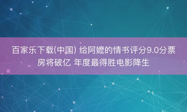 百家乐下载(中国) 给阿嬷的情书评分9.0分票房将破亿 年度最得胜电影降生