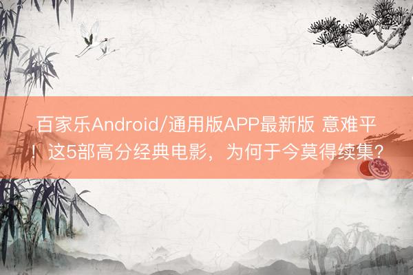 百家乐Android/通用版APP最新版 意难平！这5部高分经典电影，为何于今莫得续集？
