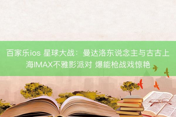 百家乐ios 星球大战：曼达洛东说念主与古古上海IMAX不雅影派对 爆能枪战戏惊艳