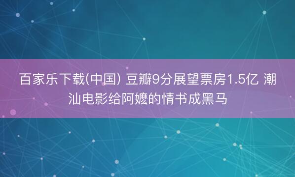 百家乐下载(中国) 豆瓣9分展望票房1.5亿 潮汕电影给阿嬷的情书成黑马