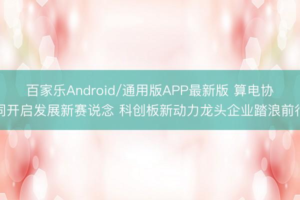 百家乐Android/通用版APP最新版 算电协同开启发展新赛说念 科创板新动力龙头企业踏浪前行