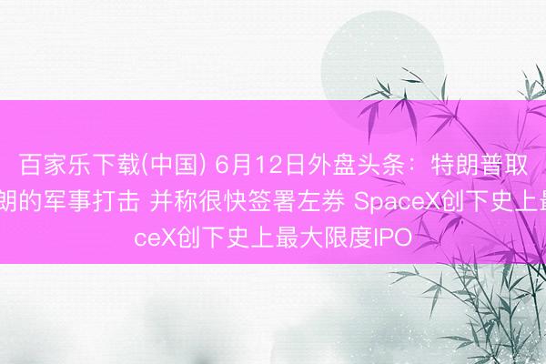 百家乐下载(中国) 6月12日外盘头条：特朗普取消原定对伊朗的军事打击 并称很快签署左券 SpaceX创下史上最大限度IPO