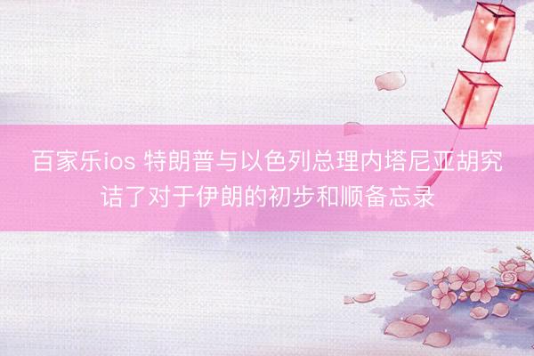 百家乐ios 特朗普与以色列总理内塔尼亚胡究诘了对于伊朗的初步和顺备忘录