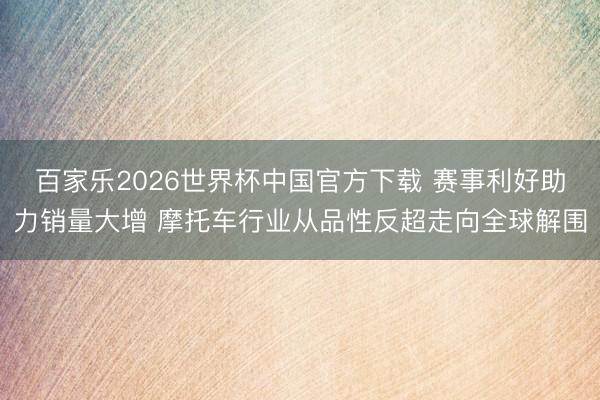 百家乐2026世界杯中国官方下载 赛事利好助力销量大增 摩托车行业从品性反超走向全球解围