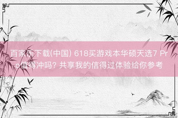百家乐下载(中国) 618买游戏本华硕天选7 Pro值得冲吗? 共享我的信得过体验给你参考