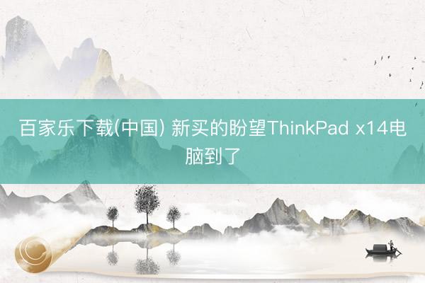 百家乐下载(中国) 新买的盼望ThinkPad x14电脑到了