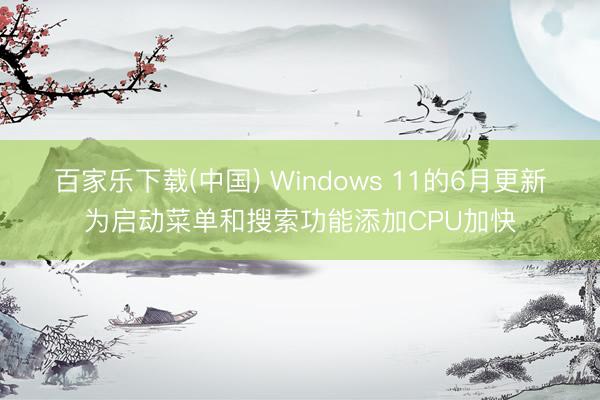 百家乐下载(中国) Windows 11的6月更新为启动菜单和搜索功能添加CPU加快