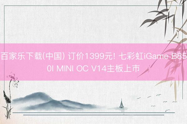 百家乐下载(中国) 订价1399元! 七彩虹iGame B850I MINI OC V14主板上市