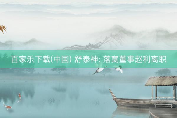 百家乐下载(中国) 舒泰神: 落寞董事赵利离职
