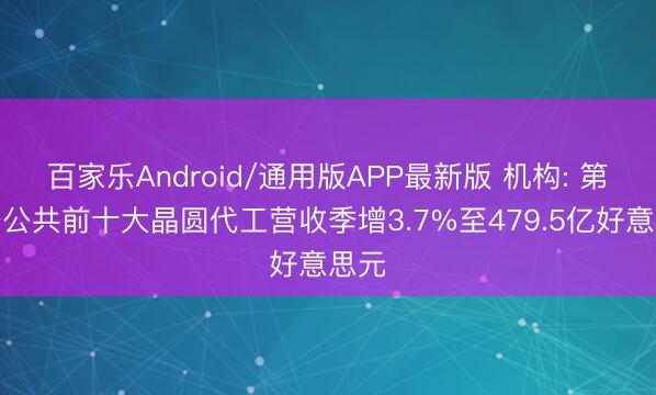 百家乐Android/通用版APP最新版 机构: 第一季公共前十大晶圆代工营收季增3.7%至479.5亿好意思元