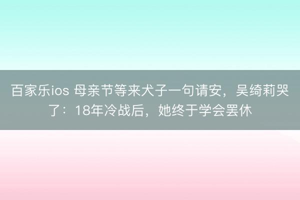 百家乐ios 母亲节等来犬子一句请安,吴绮莉哭了:18年冷战后,她终于学会罢休