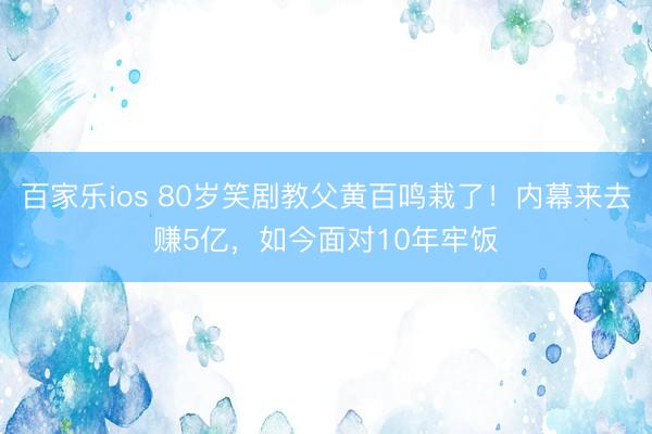 百家乐ios 80岁笑剧教父黄百鸣栽了！内幕来去赚5亿，如今面对10年牢饭