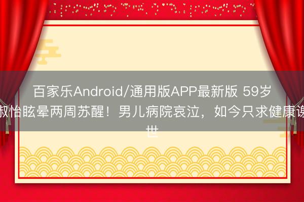 百家乐Android/通用版APP最新版 59岁关淑怡眩晕两周苏醒！男儿病院哀泣，如今只求健康谢世