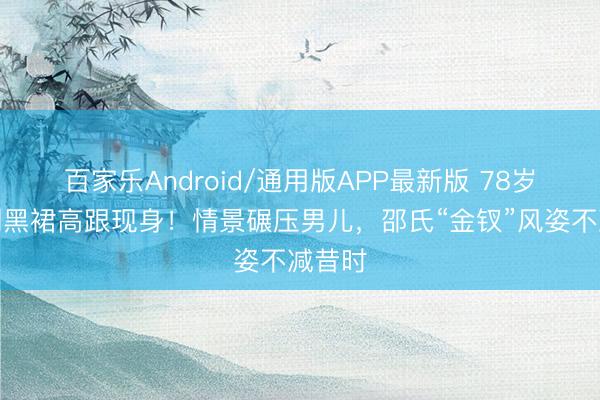 百家乐Android/通用版APP最新版 78岁何琍琍黑裙高跟现身!情景碾压男儿,邵氏“金钗”风姿不减昔时
