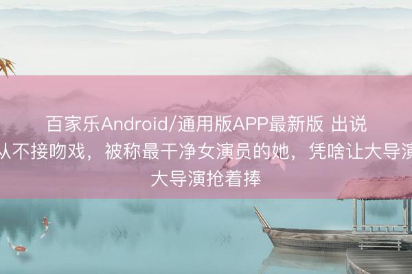 百家乐Android/通用版APP最新版 出说念八年从不接吻戏，被称最干净女演员的她，凭啥让大导演抢着捧