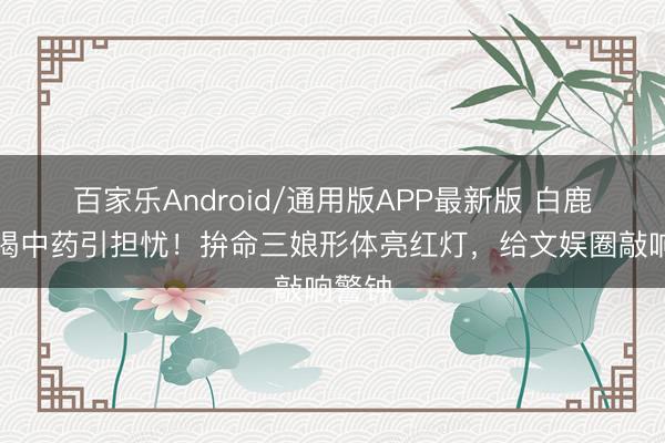 百家乐Android/通用版APP最新版 白鹿半夜喝中药引担忧！拚命三娘形体亮红灯，给文娱圈敲响警钟