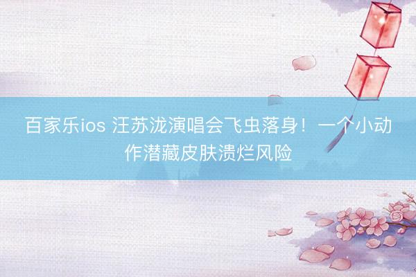 百家乐ios 汪苏泷演唱会飞虫落身!一个小动作潜藏皮肤溃烂风险