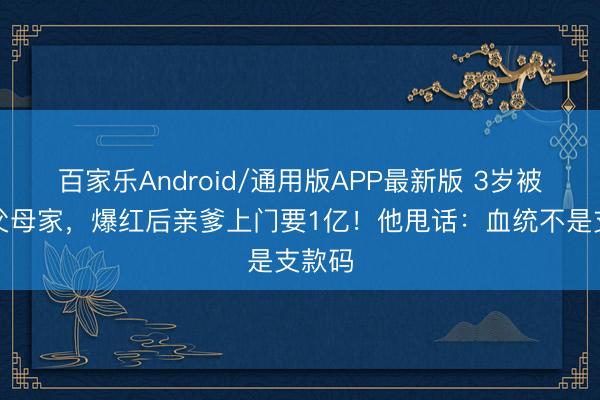 百家乐Android/通用版APP最新版 3岁被扔养父母家,爆红后亲爹上门要1亿!他甩话:血统不是支款码