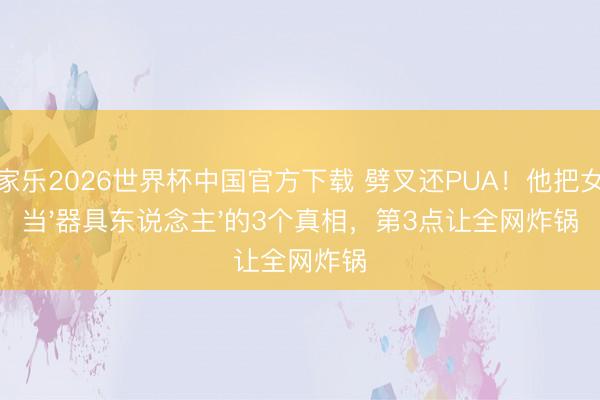 百家乐2026世界杯中国官方下载 劈叉还PUA!他把女友当'器具东说念主'的3个真相,第3点让全网炸锅