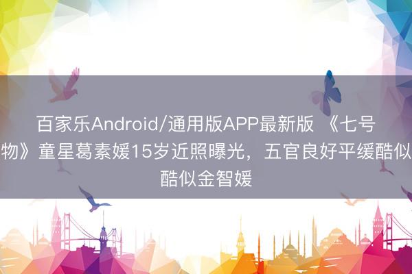 百家乐Android/通用版APP最新版 《七号房的礼物》童星葛素媛15岁近照曝光，五官良好平缓酷似金智媛
