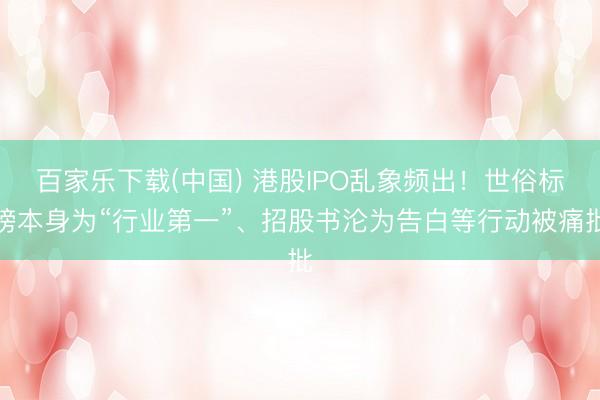 百家乐下载(中国) 港股IPO乱象频出！世俗标榜本身为“行业第一”、招股书沦为告白等行动被痛批