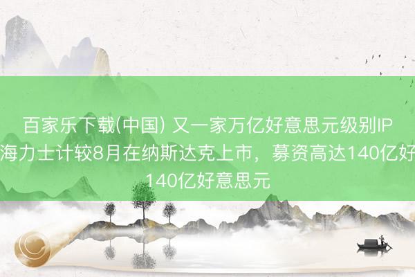 百家乐下载(中国) 又一家万亿好意思元级别IPO！SK海力士计较8月在纳斯达克上市，募资高达140亿好意思元