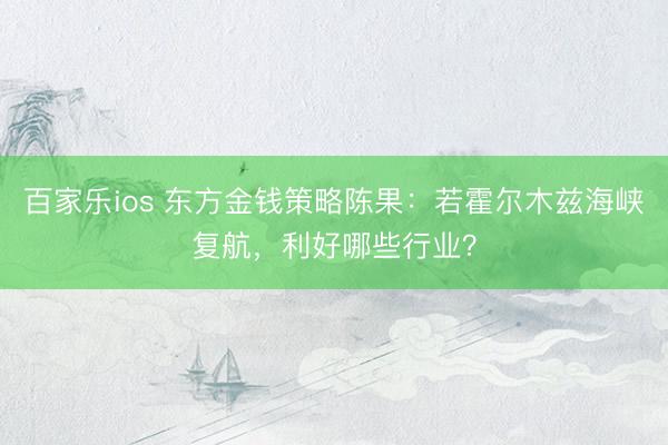 百家乐ios 东方金钱策略陈果：若霍尔木兹海峡复航，利好哪些行业？