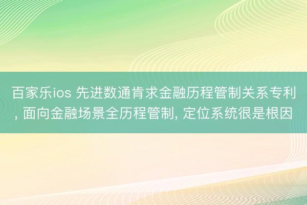 百家乐ios 先进数通肯求金融历程管制关系专利, 面向金融场景全历程管制, 定位系统很是根因