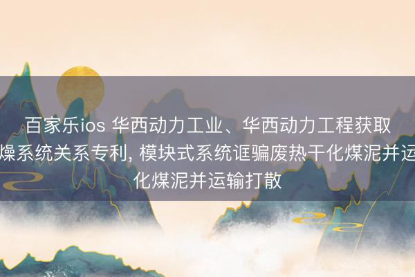 百家乐ios 华西动力工业、华西动力工程获取煤泥干燥系统关系专利, 模块式系统诓骗废热干化煤泥并运输打散