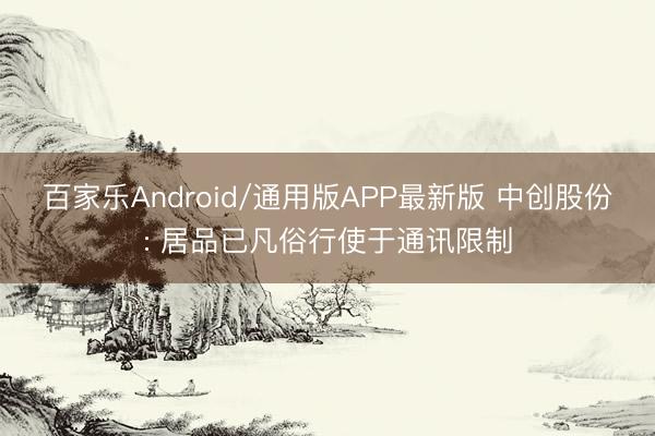 百家乐Android/通用版APP最新版 中创股份: 居品已凡俗行使于通讯限制