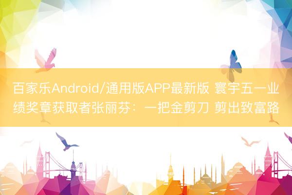 百家乐Android/通用版APP最新版 寰宇五一业绩奖章获取者张丽芬：一把金剪刀 剪出致富路