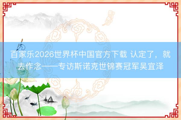 百家乐2026世界杯中国官方下载 认定了，就去作念——专访斯诺克世锦赛冠军吴宜泽
