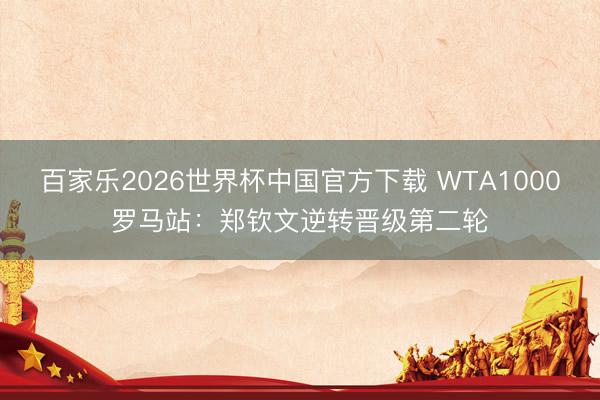 百家乐2026世界杯中国官方下载 WTA1000罗马站：郑钦文逆转晋级第二轮