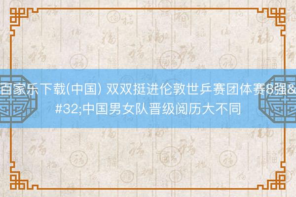 百家乐下载(中国) 双双挺进伦敦世乒赛团体赛8强 中国男女队晋级阅历大不同