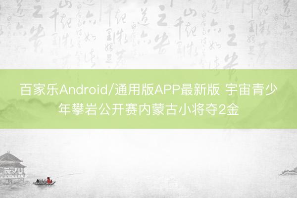 百家乐Android/通用版APP最新版 宇宙青少年攀岩公开赛内蒙古小将夺2金