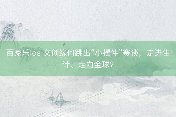 百家乐ios 文创缘何跳出“小摆件”赛谈，走进生计、走向全球？